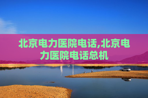 北京电力医院电话,北京电力医院电话总机