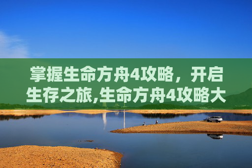 掌握生命方舟4攻略，开启生存之旅,生命方舟4攻略大全