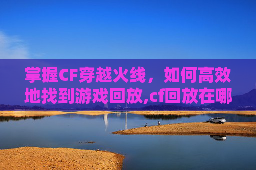 掌握CF穿越火线，如何高效地找到游戏回放,cf回放在哪里找