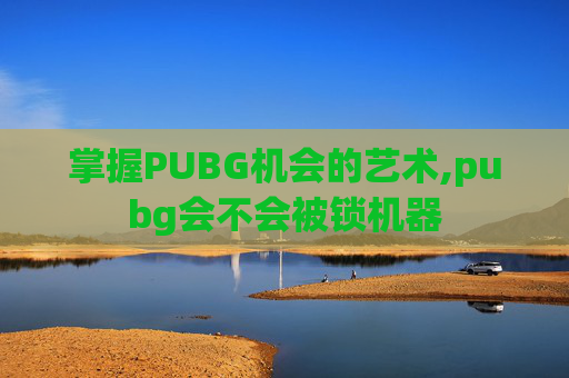 掌握PUBG机会的艺术,pubg会不会被锁机器