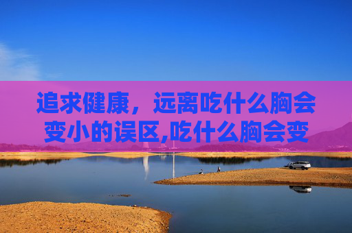 追求健康，远离吃什么胸会变小的误区,吃什么胸会变小最有效