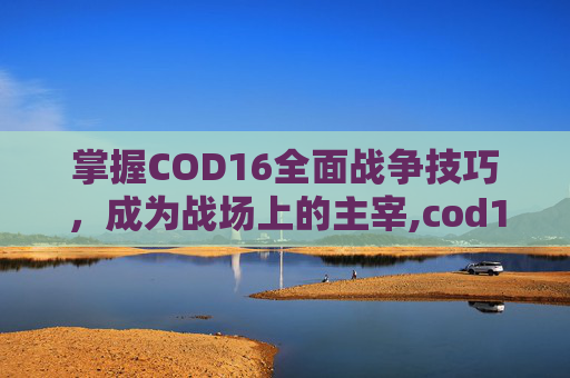 掌握COD16全面战争技巧，成为战场上的主宰,cod16全面战争模式