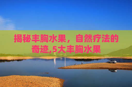 揭秘丰胸水果，自然疗法的奇迹,5大丰胸水果