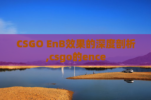 CSGO EnB效果的深度剖析,csgo的ence