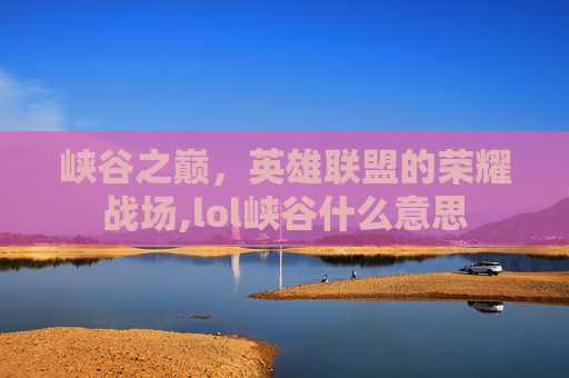 峡谷之巅，英雄联盟的荣耀战场,lol峡谷什么意思