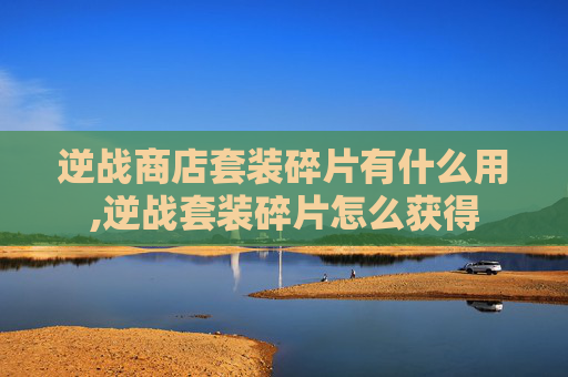 逆战商店套装碎片有什么用,逆战套装碎片怎么获得
