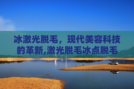 冰激光脱毛，现代美容科技的革新,激光脱毛冰点脱毛