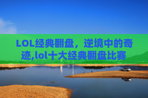 LOL经典翻盘，逆境中的奇迹,lol十大经典翻盘比赛