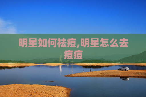 明星如何祛痘,明星怎么去痘痘