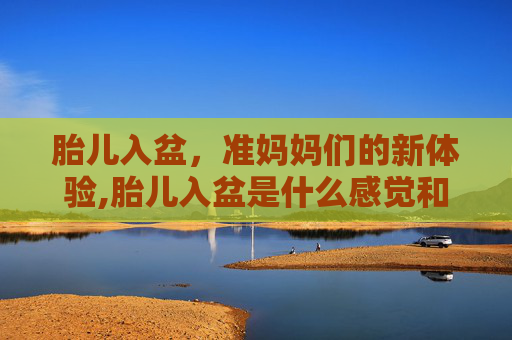 胎儿入盆，准妈妈们的新体验,胎儿入盆是什么感觉和症状图片