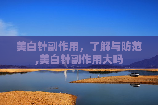 美白针副作用，了解与防范,美白针副作用大吗