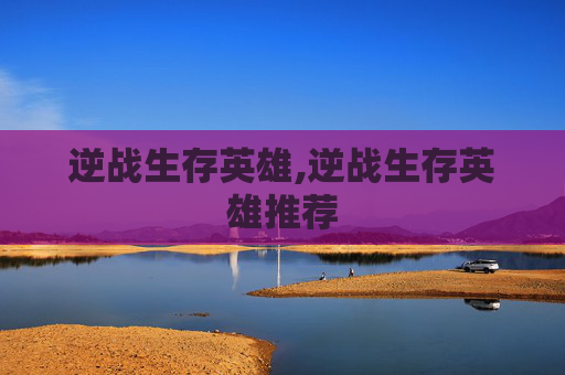 逆战生存英雄,逆战生存英雄推荐