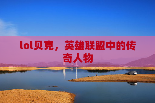 lol贝克，英雄联盟中的传奇人物