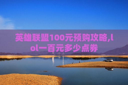 英雄联盟100元预购攻略,lol一百元多少点券