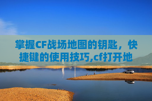 掌握CF战场地图的钥匙，快捷键的使用技巧,cf打开地图是哪个键
