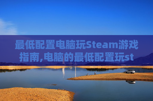 最低配置电脑玩Steam游戏指南,电脑的最低配置玩steam