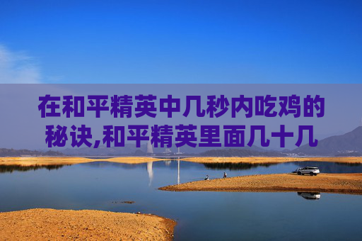 在和平精英中几秒内吃鸡的秘诀,和平精英里面几十几几分钟的时间