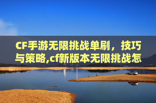 CF手游无限挑战单刷，技巧与策略,cf新版本无限挑战怎么刷等级