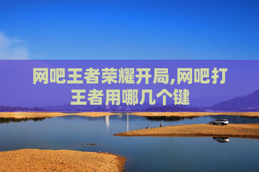 网吧王者荣耀开局,网吧打王者用哪几个键