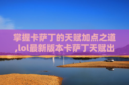 掌握卡萨丁的天赋加点之道,lol最新版本卡萨丁天赋出装