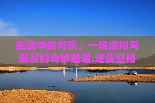 逆战中的可乐，一场虚拟与现实的奇妙邂逅,逆战空格名字怎么打