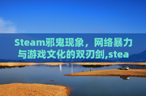 Steam邪鬼现象，网络暴力与游戏文化的双刃剑,steam邪教
