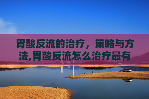 胃酸反流的治疗，策略与方法,胃酸反流怎么治疗最有效
