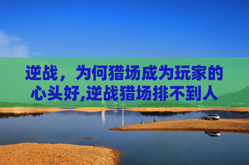 逆战，为何猎场成为玩家的心头好,逆战猎场排不到人