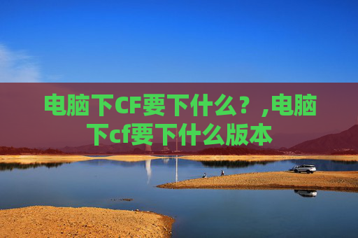 电脑下CF要下什么？,电脑下cf要下什么版本