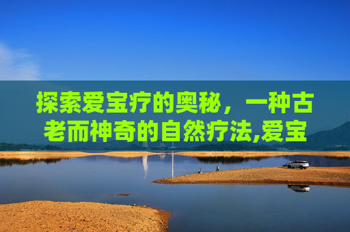探索爱宝疗的奥秘，一种古老而神奇的自然疗法,爱宝疗治疗宫颈糜烂