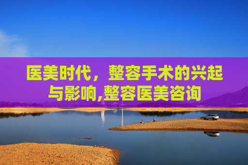医美时代，整容手术的兴起与影响,整容医美咨询