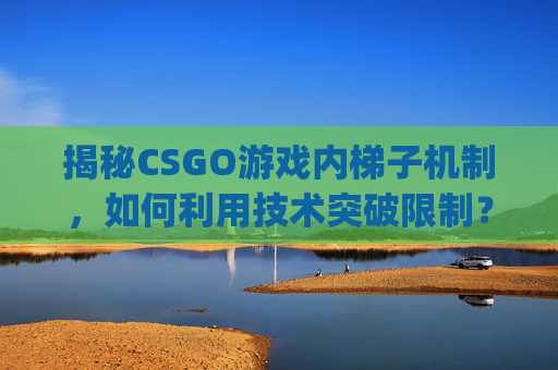 揭秘CSGO游戏内梯子机制，如何利用技术突破限制？,csgokz梯子