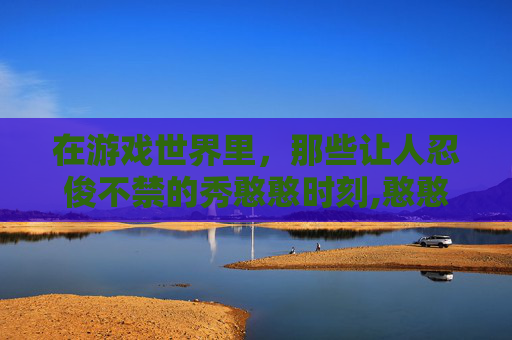 在游戏世界里，那些让人忍俊不禁的秀憨憨时刻,憨憨cf主播