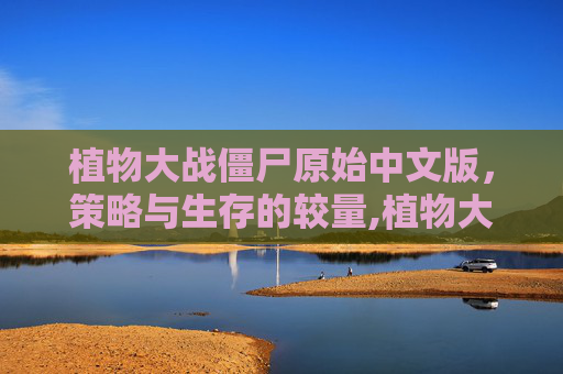植物大战僵尸原始中文版，策略与生存的较量,植物大战僵尸原始中文版下载