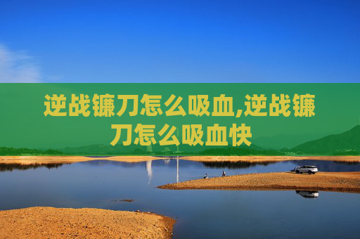 逆战镰刀怎么吸血,逆战镰刀怎么吸血快