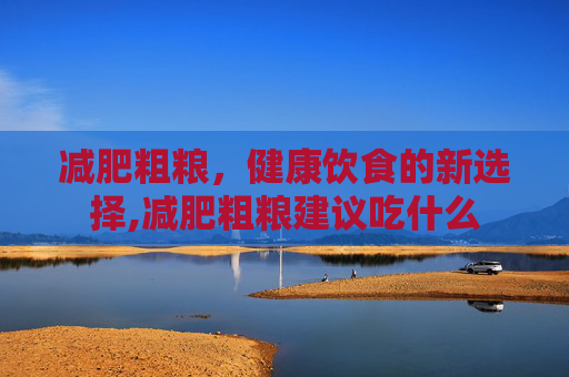 减肥粗粮，健康饮食的新选择,减肥粗粮建议吃什么