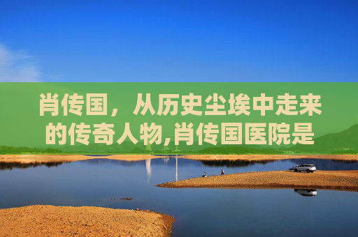 肖传国，从历史尘埃中走来的传奇人物,肖传国医院是几级医院