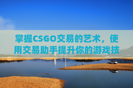 掌握CSGO交易的艺术，使用交易助手提升你的游戏技能,csgo交易软件下载