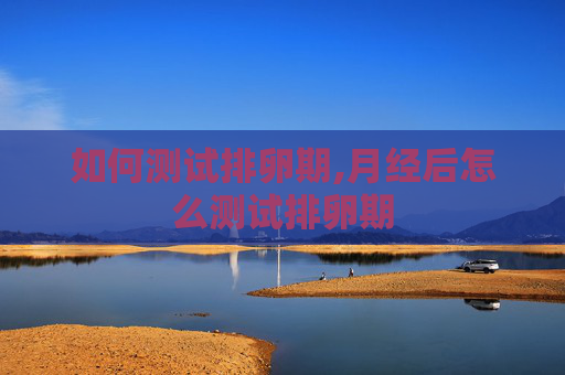 如何测试排卵期,月经后怎么测试排卵期