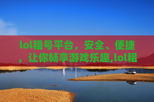 lol租号平台，安全、便捷，让你畅享游戏乐趣,lol租号多少钱一小时