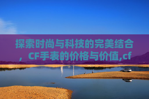 探索时尚与科技的完美结合，CF手表的价格与价值,cfhd手表