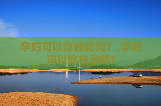 孕妇可以吃桂圆吗？,孕妇可以吃桂圆吗?