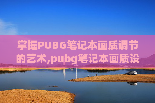 掌握PUBG笔记本画质调节的艺术,pubg笔记本画质设置