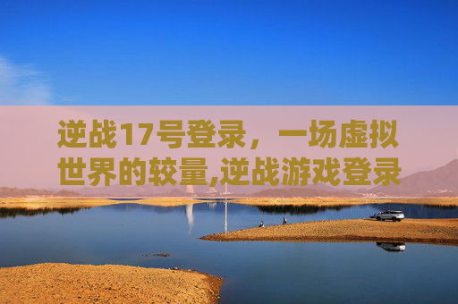 逆战17号登录，一场虚拟世界的较量,逆战游戏登录