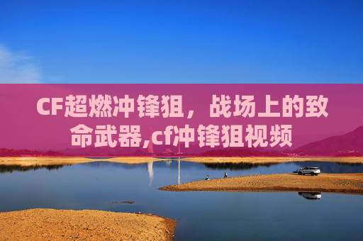 CF超燃冲锋狙，战场上的致命武器,cf冲锋狙视频