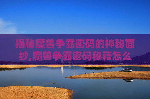 揭秘魔兽争霸密码的神秘面纱,魔兽争霸密码秘籍怎么输入