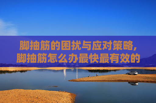 脚抽筋的困扰与应对策略,脚抽筋怎么办最快最有效的方法