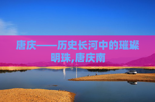 唐庆——历史长河中的璀璨明珠,唐庆南
