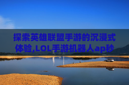 探索英雄联盟手游的沉浸式体验,LOL手游机器人ap秒人出装