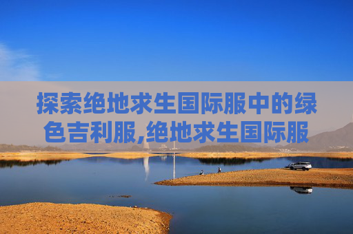 探索绝地求生国际服中的绿色吉利服,绝地求生国际服绿色资源网